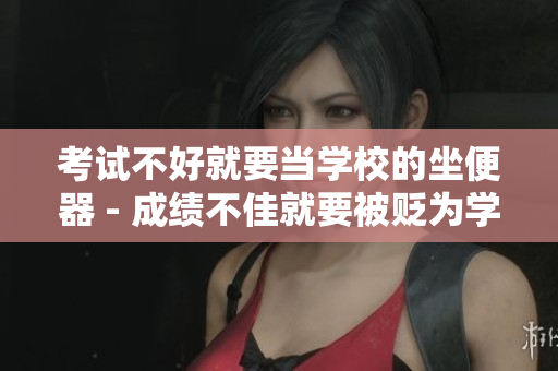 考試不好就要當(dāng)學(xué)校的坐便器 - 成績不佳就要被貶為學(xué)校的“器具”