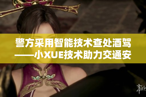 警方采用智能技術查處酒駕——小XUE技術助力交通安全
