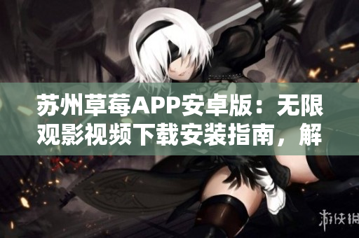 蘇州草莓APP安卓版：無限觀影視頻下載安裝指南，解鎖全新視覺享受