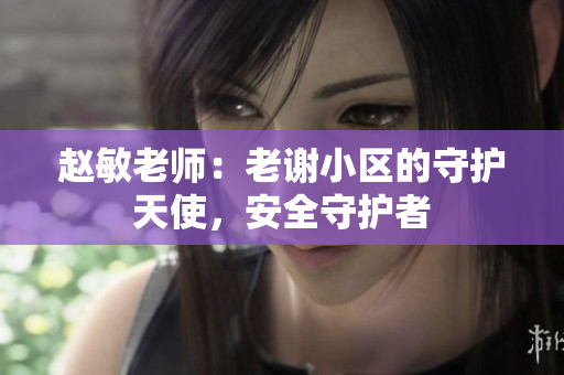 趙敏老師：老謝小區(qū)的守護天使，安全守護者