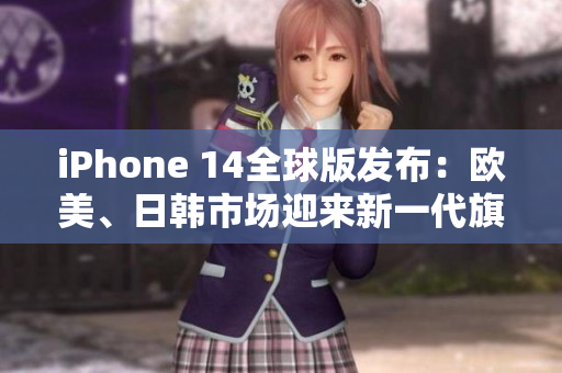 iPhone 14全球版發(fā)布：歐美、日韓市場迎來新一代旗艦