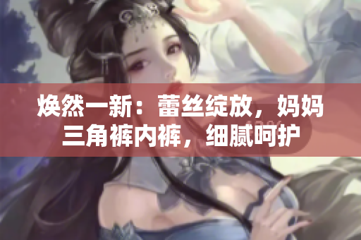 煥然一新：蕾絲綻放，媽媽三角褲內(nèi)褲，細(xì)膩呵護