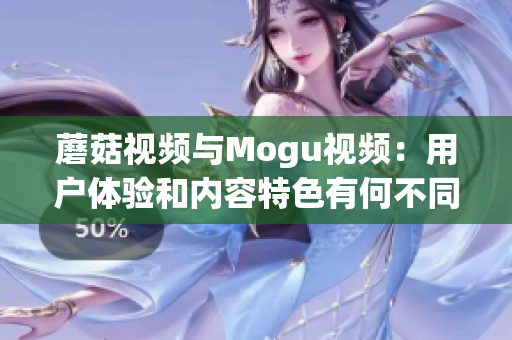 蘑菇視頻與Mogu視頻：用戶體驗和內(nèi)容特色有何不同？