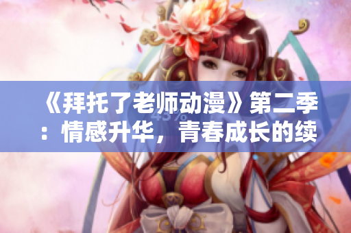 《拜托了老師動漫》第二季：情感升華，青春成長的續(xù)篇