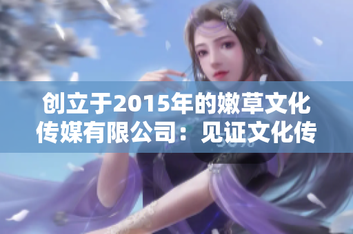 創(chuàng)立于2015年的嫩草文化傳媒有限公司：見證文化傳播的新時(shí)代開啟