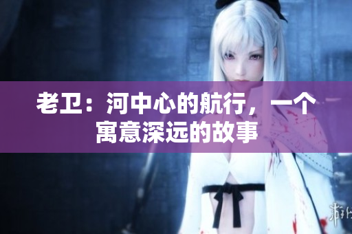 老衛(wèi)：河中心的航行，一個(gè)寓意深遠(yuǎn)的故事
