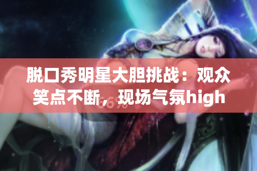 脫口秀明星大膽挑戰(zhàn)：觀眾笑點(diǎn)不斷，現(xiàn)場氣氛high爆！