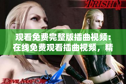 觀看免費(fèi)完整版插曲視頻：在線免費(fèi)觀看插曲視頻，精彩完整版盡在網(wǎng)上
