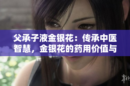 父承子液金銀花：傳承中醫(yī)智慧，金銀花的藥用價值與文化意義
