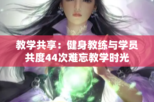 教學(xué)共享：健身教練與學(xué)員共度44次難忘教學(xué)時光