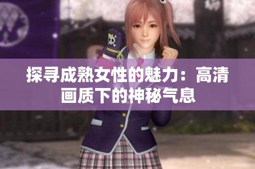 探尋成熟女性的魅力：高清畫(huà)質(zhì)下的神秘氣息
