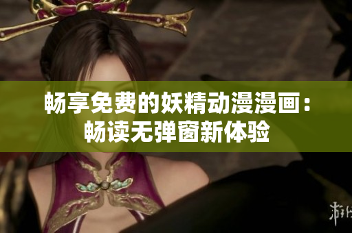 暢享免費(fèi)的妖精動(dòng)漫漫畫(huà)：暢讀無(wú)彈窗新體驗(yàn)