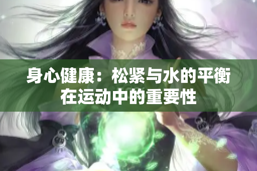 身心健康：松緊與水的平衡在運(yùn)動(dòng)中的重要性