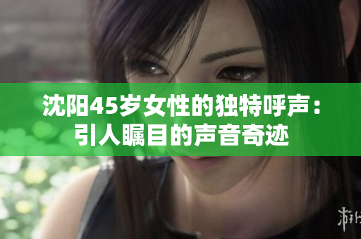 沈陽(yáng)45歲女性的獨(dú)特呼聲：引人矚目的聲音奇跡