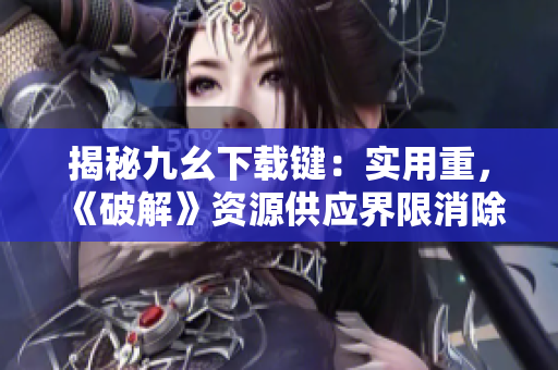 揭秘九幺下載鍵：實(shí)用重，《破解》資源供應(yīng)界限消除