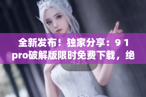 全新發(fā)布！獨家分享：9 1pro破解版限時免費下載，絕對可靠！