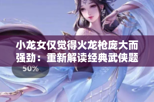 小龍女僅覺得火龍槍龐大而強勁：重新解讀經(jīng)典武俠題材