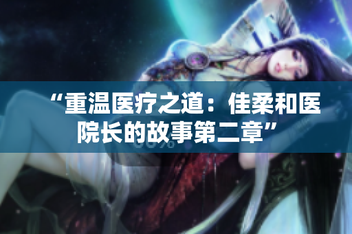 “重溫醫(yī)療之道：佳柔和醫(yī)院長的故事第二章”