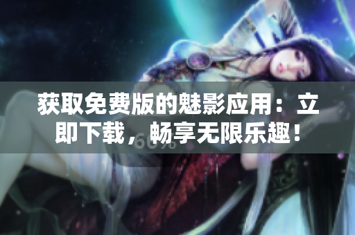 獲取免費版的魅影應(yīng)用：立即下載，暢享無限樂趣！