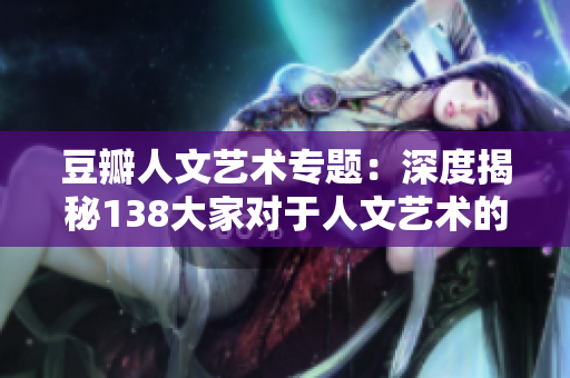 豆瓣人文藝術(shù)專題：深度揭秘138大家對(duì)于人文藝術(shù)的獨(dú)特見解