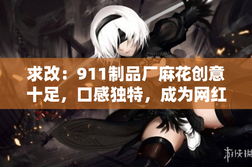 求改：911制品廠麻花創(chuàng)意十足，口感獨(dú)特，成為網(wǎng)紅零食你知道多少？