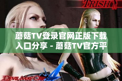 蘑菇TV登錄官網(wǎng)正版下載入口分享 - 蘑菇TV官方平臺(tái)登錄指南