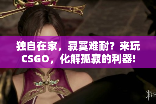 獨(dú)自在家，寂寞難耐？來(lái)玩CSGO，化解孤寂的利器!