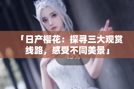 「日產(chǎn)櫻花：探尋三大觀賞線路，感受不同美景」