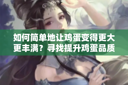 如何簡單地讓雞蛋變得更大更豐滿？尋找提升雞蛋品質(zhì)的便捷方法