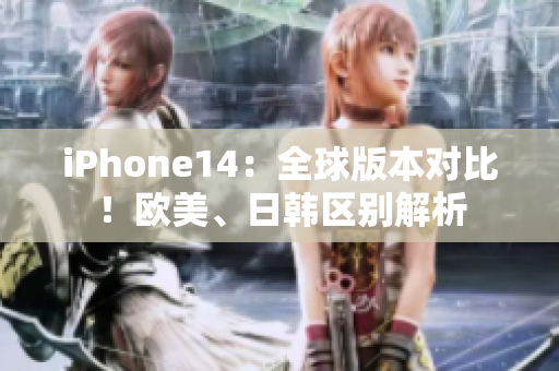 iPhone14：全球版本對比！歐美、日韓區(qū)別解析
