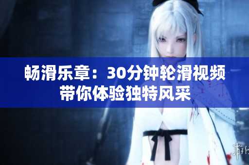 暢滑樂章：30分鐘輪滑視頻帶你體驗獨特風(fēng)采