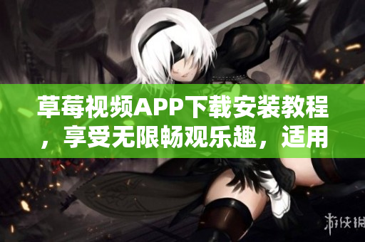 草莓視頻APP下載安裝教程，享受無限暢觀樂趣，適用于蘇州手機用戶