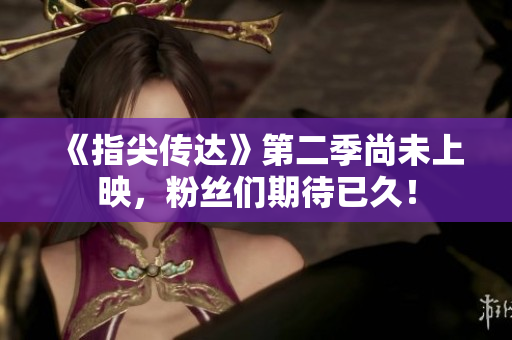 《指尖傳達(dá)》第二季尚未上映，粉絲們期待已久！
