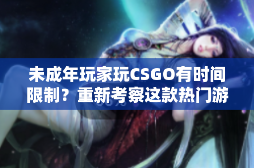 未成年玩家玩CSGO有時(shí)間限制？重新考察這款熱門游戲的游戲時(shí)長規(guī)則