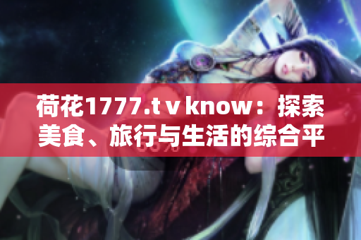 荷花1777.tⅴknow：探索美食、旅行與生活的綜合平臺(tái)