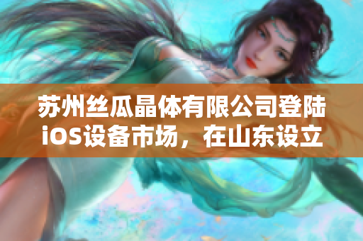 蘇州絲瓜晶體有限公司登陸iOS設(shè)備市場(chǎng)，在山東設(shè)立分公司以擴(kuò)大業(yè)務(wù)版圖