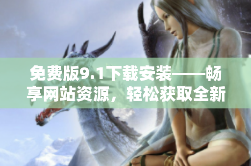 免費(fèi)版9.1下載安裝——暢享網(wǎng)站資源，輕松獲取全新體驗(yàn)