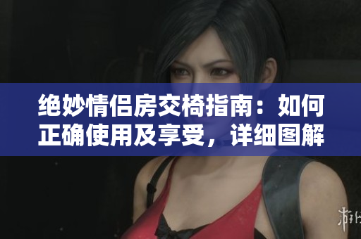 絕妙情侶房交椅指南：如何正確使用及享受，詳細(xì)圖解!