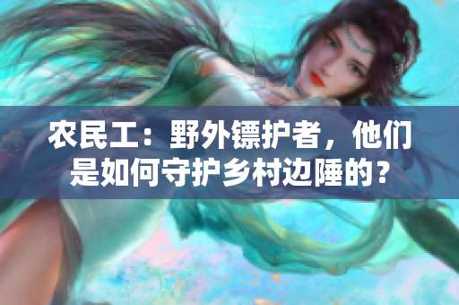 農(nóng)民工：野外鏢護者，他們是如何守護鄉(xiāng)村邊陲的？
