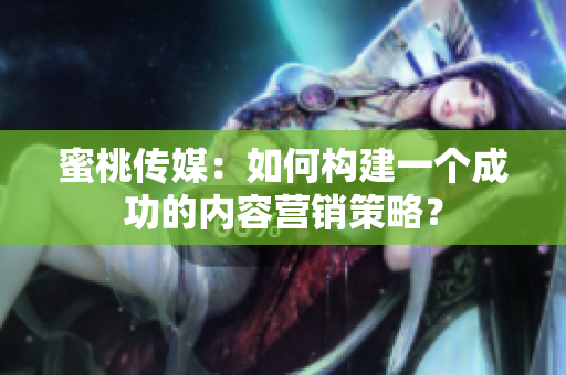蜜桃傳媒：如何構建一個成功的內(nèi)容營銷策略？