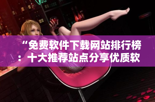 “免費軟件下載網(wǎng)站排行榜：十大推薦站點分享優(yōu)質軟件資源”