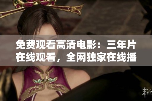 免費(fèi)觀看高清電影：三年片在線觀看，全網(wǎng)獨家在線播放，精彩影片盡在眼前