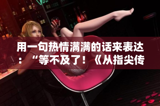 用一句熱情滿滿的話來表達(dá)：“等不及了！《從指尖傳達(dá)處》第三季何時上線？！”