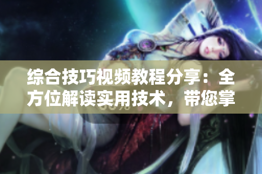 綜合技巧視頻教程分享：全方位解讀實用技術(shù)，帶您掌握專業(yè)技巧