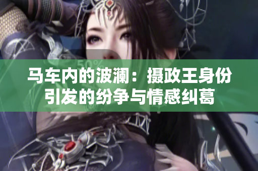 馬車內(nèi)的波瀾：攝政王身份引發(fā)的紛爭與情感糾葛