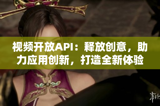 視頻開放API：釋放創(chuàng)意，助力應(yīng)用創(chuàng)新，打造全新體驗