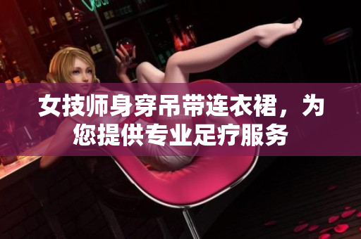女技師身穿吊帶連衣裙，為您提供專業(yè)足療服務(wù)