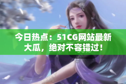 今日熱點：51CG網(wǎng)站最新大瓜，絕對不容錯過！