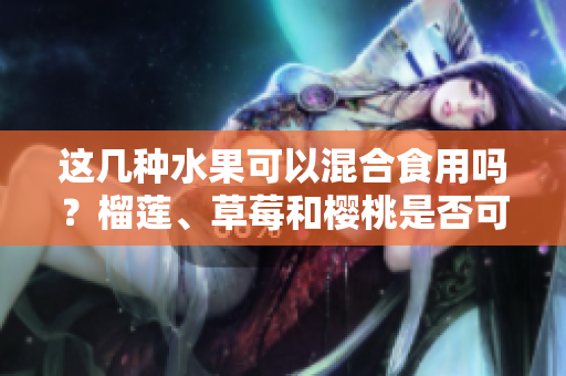 這幾種水果可以混合食用嗎？榴蓮、草莓和櫻桃是否可以一起吃？