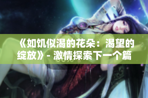 《如饑似渴的花朵：渴望的綻放》- 激情探索下一個篇章。